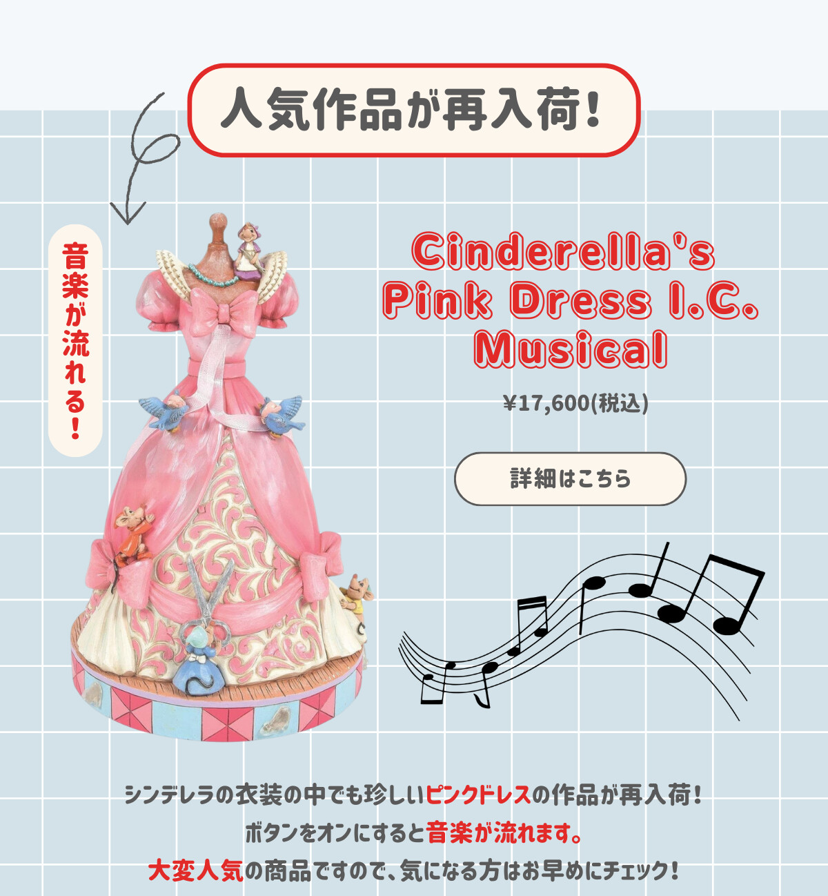 人気作品が再入荷！ Cinderella's Pink Dress I.C. Musical ¥17,600（税込） シンデレラの衣装の中でも珍しいピンクドレスの作品が再入荷！ボタンをオンにすると音楽が流れます。大変人気の商品ですので、気になる方はお早めにチェック！