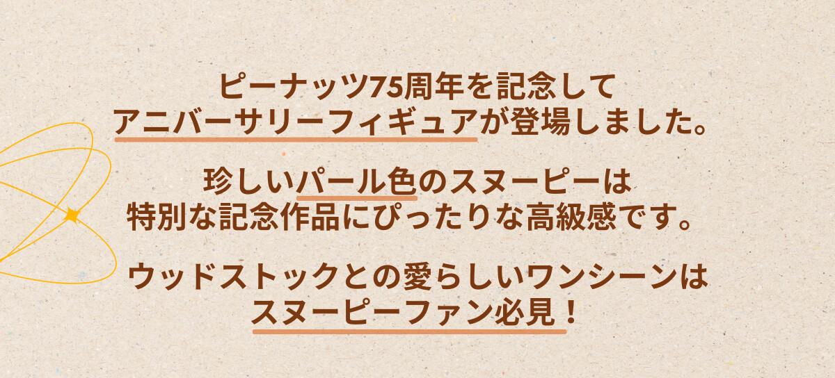 ピーナッツ75周年を記念してアニバーサリーフィギュアが登場しました。珍しいパール色のスヌーピーは特別な記念作品にぴったりな高級感です。ウッドストックとの愛らしいワンシーンはスヌーピーファン必見！