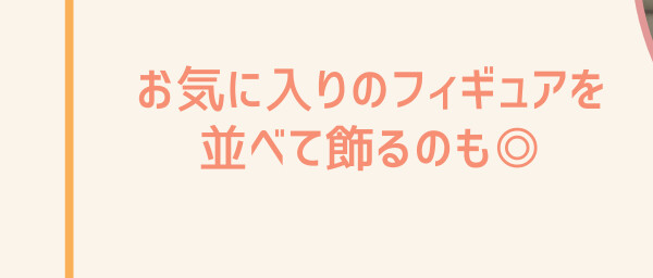 お気に入りのフィギュアを並べて飾るのも◎