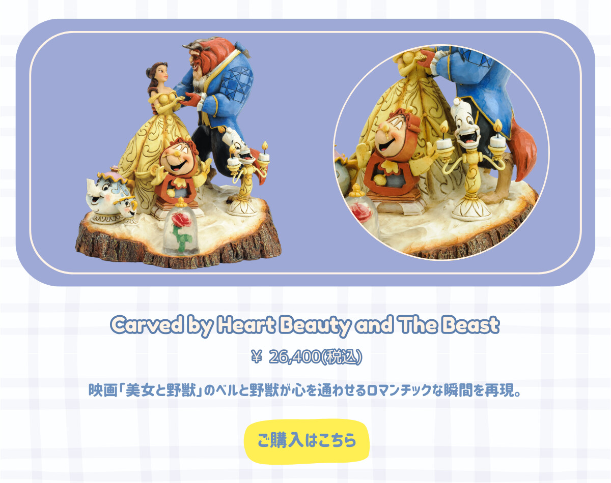 Carved by Heart Beauty and The Beast　¥26,400円（税込） 映画「美女と野獣」のベルと野獣が心を通わせるロマンチックな瞬間を再現。 ご購入はこちら