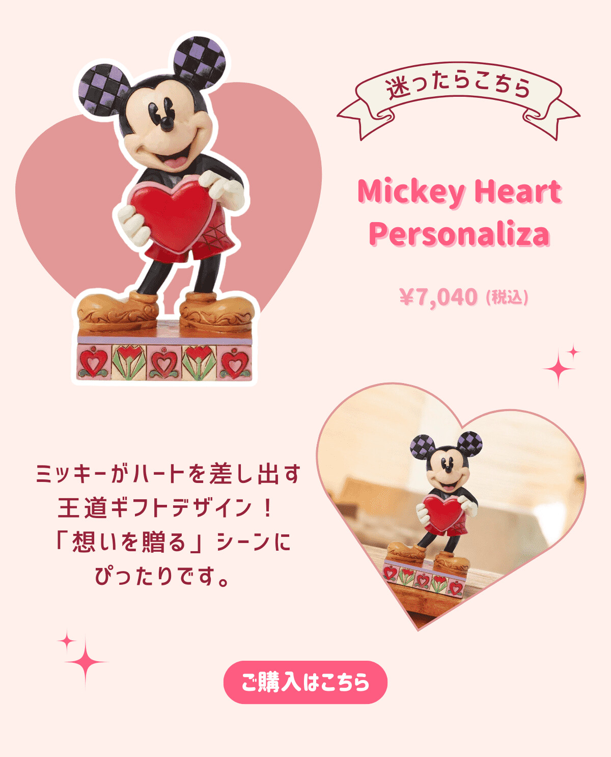 迷ったらこちら Mickey Heart Personaliza ¥7,040（税込） ミッキーがハートを差し出す王道ギフトデザイン！「想いを贈る」シーンにぴったりです。 ご購入はこちら