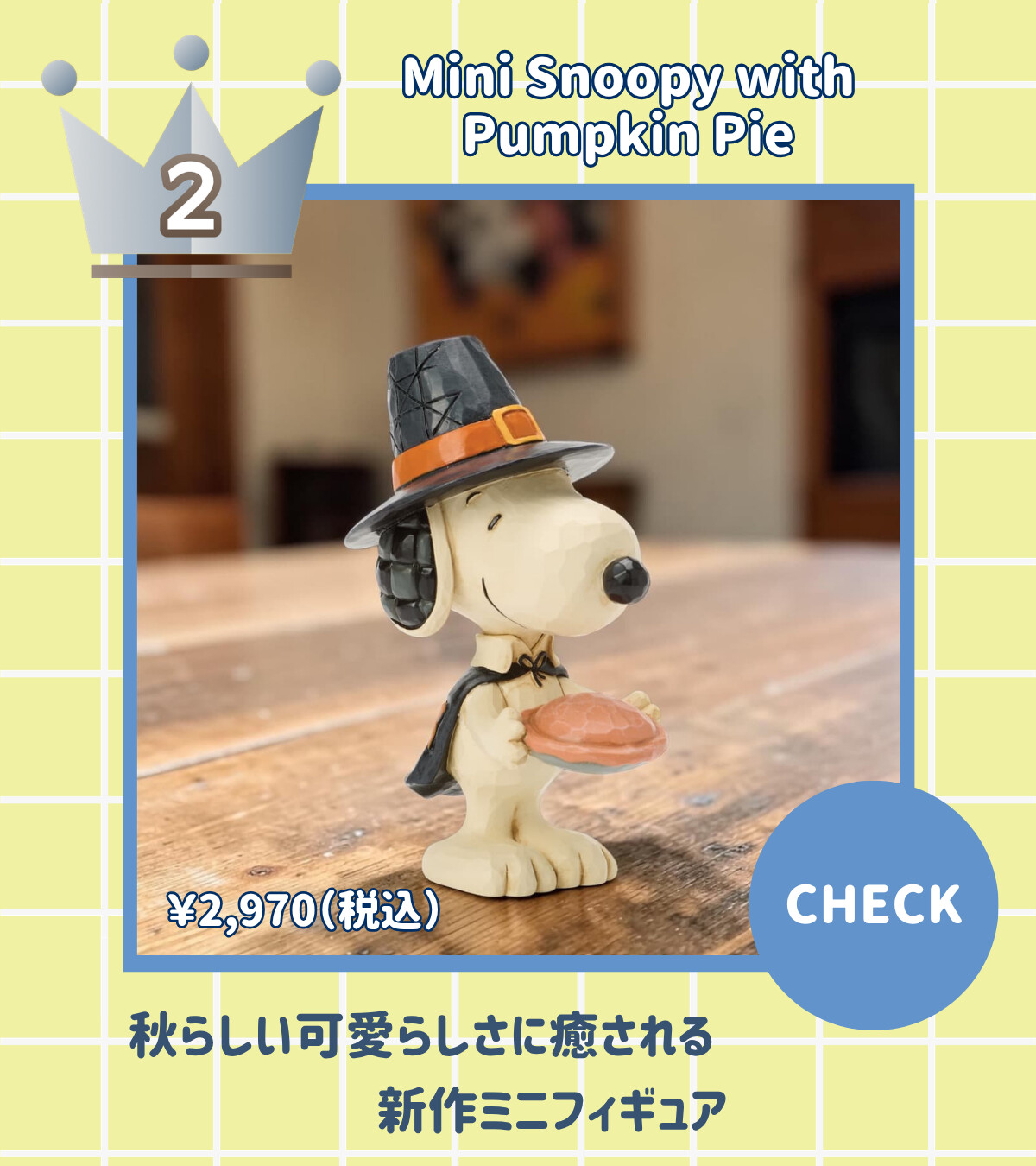 2 Mini Snoopy with Pumpkin Pie ¥2,970 (税込) 秋らしい可愛らしさに癒される新作ミニフィギュア CHECK