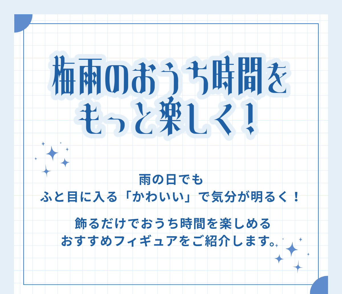 梅雨のおうち時間をもっと楽しく！ 雨の日でもふと目に入る「かわいい」で気分が明るく！飾るだけでおうち時間を楽しめるおすすめフィギュアをご紹介します。
