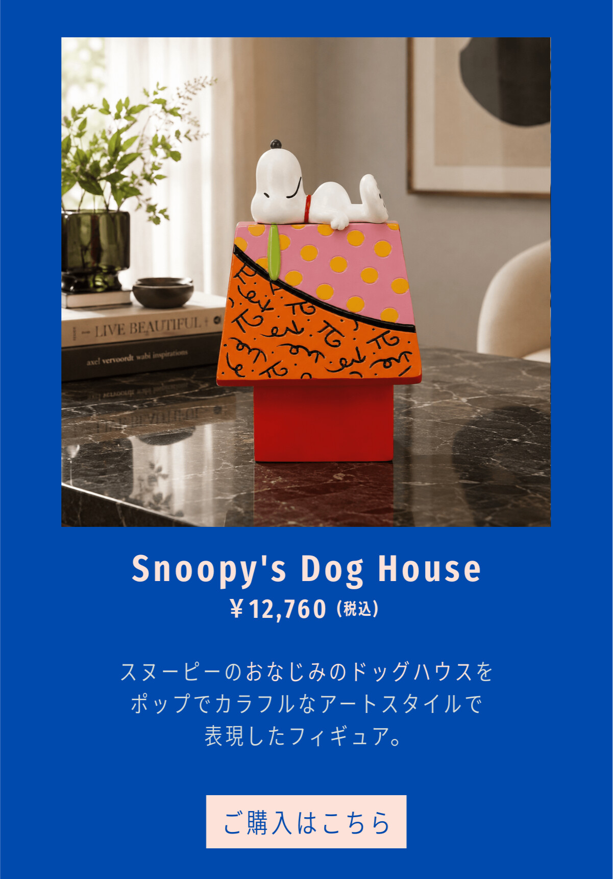 Snoopy's Dog House ¥12,760（税込） スヌーピーのおなじみのドッグハウスをポップでカラフルなアートスタイルで表現したフィギュア。 ご購入はこちら